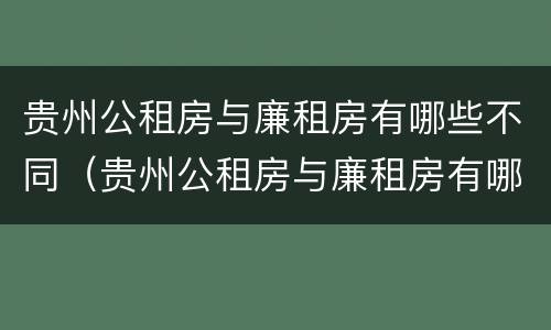 贵州公租房与廉租房有哪些不同（贵州公租房与廉租房有哪些不同呢）