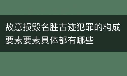 故意损毁名胜古迹犯罪的构成要素要素具体都有哪些
