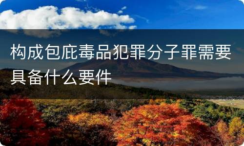 构成包庇毒品犯罪分子罪需要具备什么要件