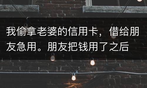 我偷拿老婆的信用卡，借给朋友急用。朋友把钱用了之后