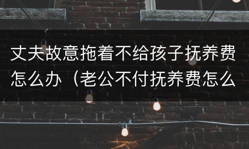 丈夫故意拖着不给孩子抚养费怎么办（老公不付抚养费怎么办）