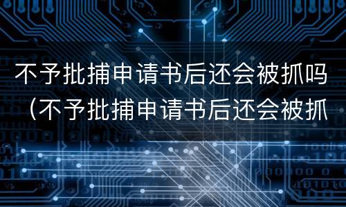 不予批捕申请书后还会被抓吗（不予批捕申请书后还会被抓吗会判刑吗）