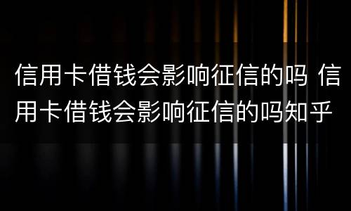 信用卡借钱会影响征信的吗 信用卡借钱会影响征信的吗知乎