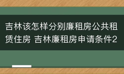 吉林该怎样分别廉租房公共租赁住房 吉林廉租房申请条件2020