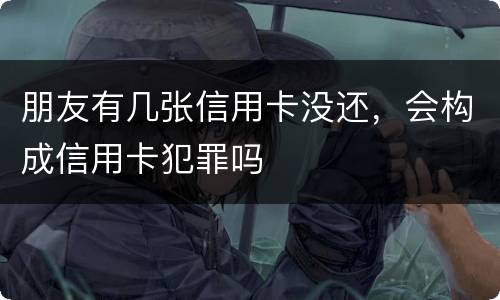 朋友有几张信用卡没还，会构成信用卡犯罪吗