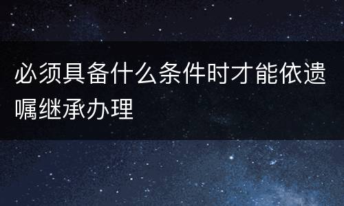 必须具备什么条件时才能依遗嘱继承办理