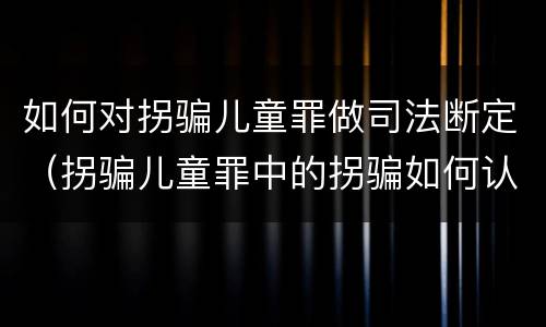 如何对拐骗儿童罪做司法断定（拐骗儿童罪中的拐骗如何认定）
