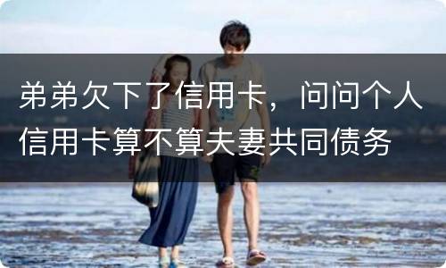 弟弟欠下了信用卡，问问个人信用卡算不算夫妻共同债务