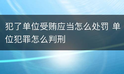 犯了单位受贿应当怎么处罚 单位犯罪怎么判刑