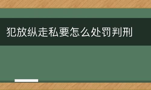 犯放纵走私要怎么处罚判刑