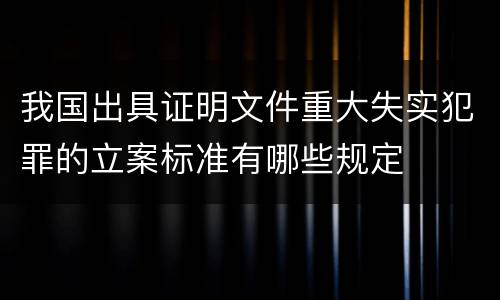 我国出具证明文件重大失实犯罪的立案标准有哪些规定