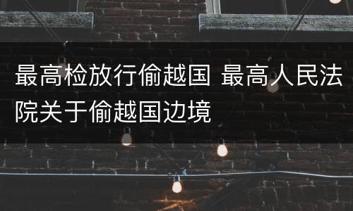 最高检放行偷越国 最高人民法院关于偷越国边境