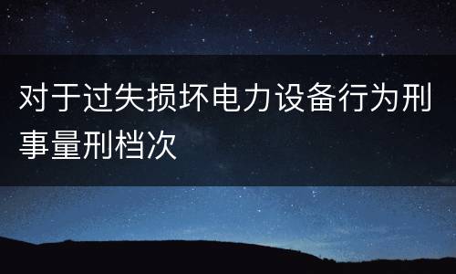 对于过失损坏电力设备行为刑事量刑档次