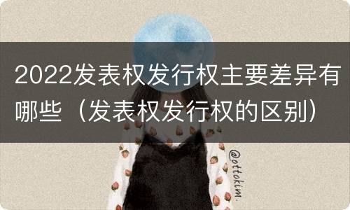 2022发表权发行权主要差异有哪些（发表权发行权的区别）