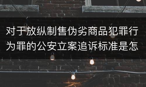 对于放纵制售伪劣商品犯罪行为罪的公安立案追诉标准是怎样的