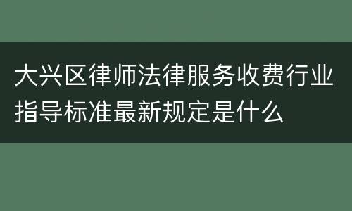 大兴区律师法律服务收费行业指导标准最新规定是什么