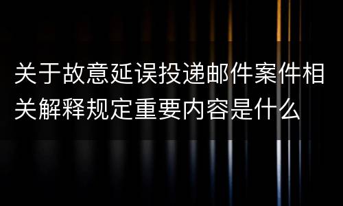 关于故意延误投递邮件案件相关解释规定重要内容是什么