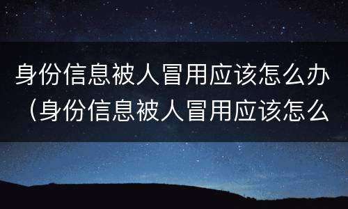 身份信息被人冒用应该怎么办（身份信息被人冒用应该怎么办呢）