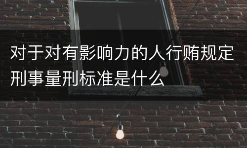 对于对有影响力的人行贿规定刑事量刑标准是什么