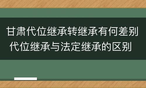甘肃代位继承转继承有何差别 代位继承与法定继承的区别