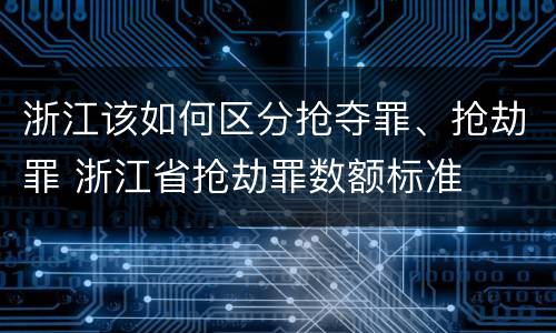 浙江该如何区分抢夺罪、抢劫罪 浙江省抢劫罪数额标准