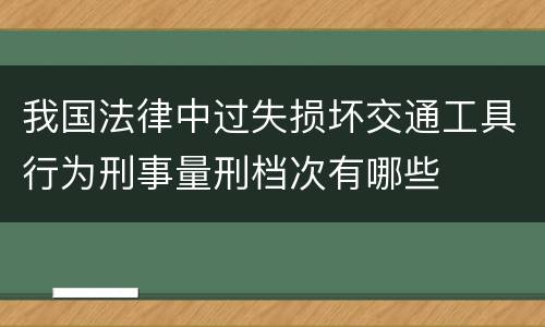 我国法律中过失损坏交通工具行为刑事量刑档次有哪些