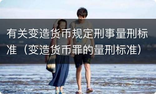 有关变造货币规定刑事量刑标准（变造货币罪的量刑标准）