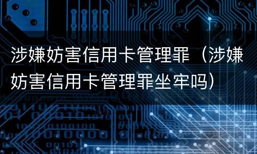涉嫌妨害信用卡管理罪（涉嫌妨害信用卡管理罪坐牢吗）