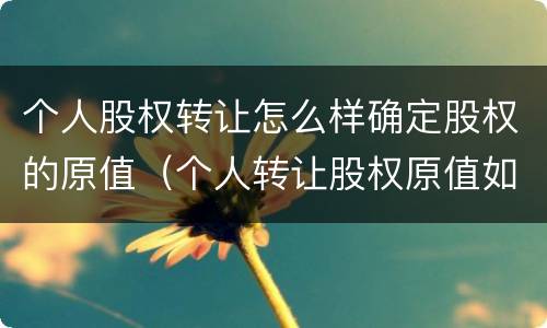 个人股权转让怎么样确定股权的原值（个人转让股权原值如何确认）