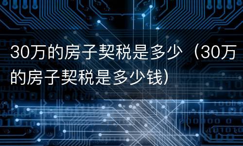 30万的房子契税是多少（30万的房子契税是多少钱）