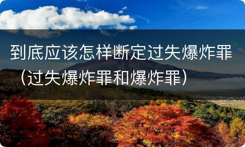 到底应该怎样断定过失爆炸罪（过失爆炸罪和爆炸罪）
