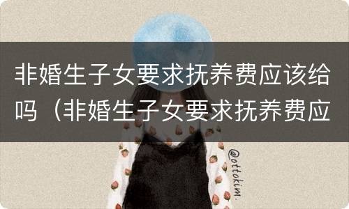 非婚生子女要求抚养费应该给吗（非婚生子女要求抚养费应该给吗男方）