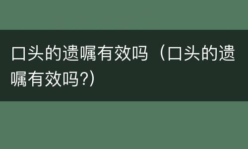 口头的遗嘱有效吗（口头的遗嘱有效吗?）