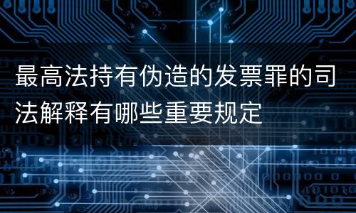 最高法持有伪造的发票罪的司法解释有哪些重要规定