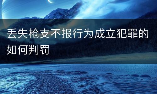 丢失枪支不报行为成立犯罪的如何判罚