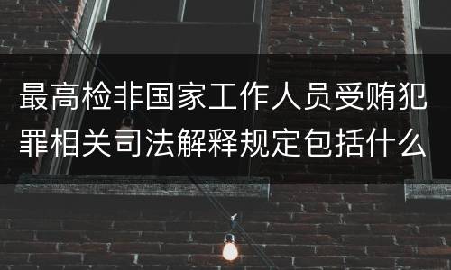 最高检非国家工作人员受贿犯罪相关司法解释规定包括什么重要内容