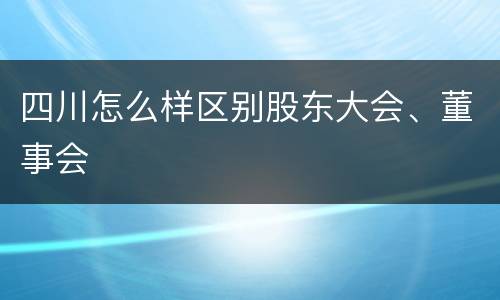 四川怎么样区别股东大会、董事会