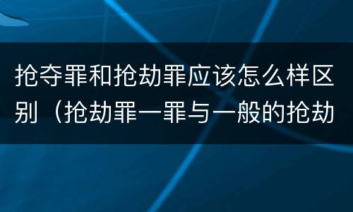 抢夺罪和抢劫罪应该怎么样区别（抢劫罪一罪与一般的抢劫罪区别）