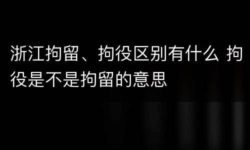 浙江拘留、拘役区别有什么 拘役是不是拘留的意思