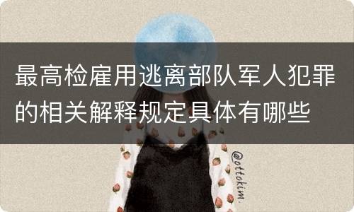 最高检雇用逃离部队军人犯罪的相关解释规定具体有哪些