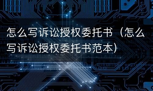 怎么写诉讼授权委托书（怎么写诉讼授权委托书范本）