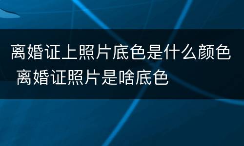 离婚证上照片底色是什么颜色 离婚证照片是啥底色