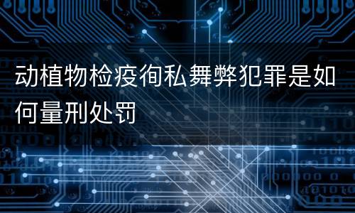 动植物检疫徇私舞弊犯罪是如何量刑处罚