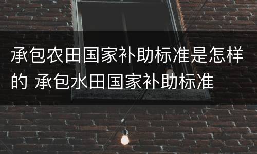 承包农田国家补助标准是怎样的 承包水田国家补助标准