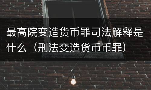 最高院变造货币罪司法解释是什么（刑法变造货币币罪）