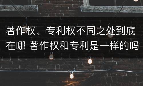著作权、专利权不同之处到底在哪 著作权和专利是一样的吗