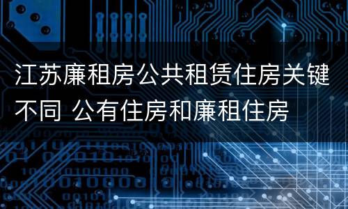 江苏廉租房公共租赁住房关键不同 公有住房和廉租住房