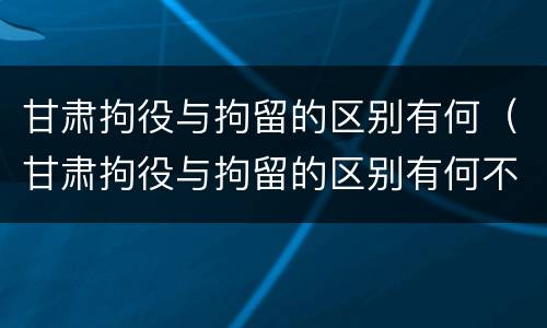 甘肃拘役与拘留的区别有何（甘肃拘役与拘留的区别有何不同）