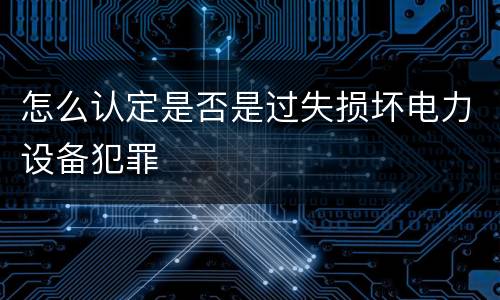 怎么认定是否是过失损坏电力设备犯罪