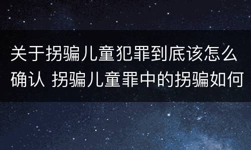 关于拐骗儿童犯罪到底该怎么确认 拐骗儿童罪中的拐骗如何认定